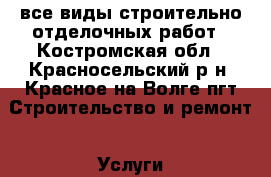 все виды строительно-отделочных работ - Костромская обл., Красносельский р-н, Красное-на-Волге пгт Строительство и ремонт » Услуги   . Костромская обл.